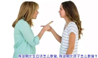 叛逆期女生应该怎么教育,叛逆期女孩子怎么教育？