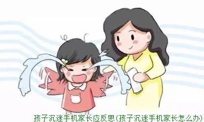 孩子沉迷手机家长应反思(孩子沉迷手机家长怎么办)
