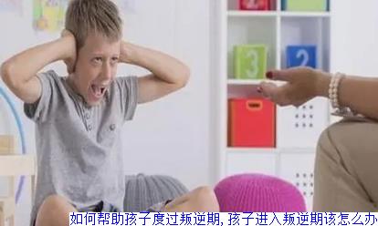 如何帮助孩子度过叛逆期,孩子进入叛逆期该怎么办