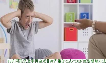 16岁男孩沉迷手机游戏非常严重怎么办?16岁叛逆期叛方法