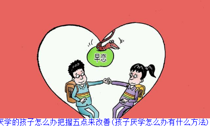厌学的孩子怎么办把握五点来改善(孩子厌学怎么办有什么方法)
