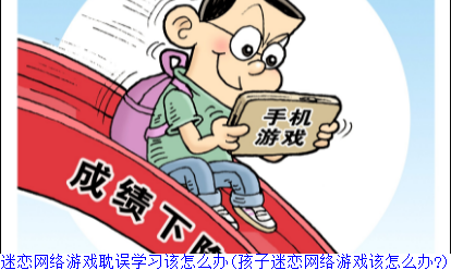 孩子迷恋网络游戏耽误学习该怎么办(孩子迷恋网络游戏该怎么办?)