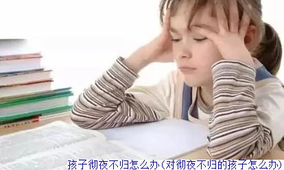 孩子彻夜不归怎么办(对彻夜不归的孩子怎么办)