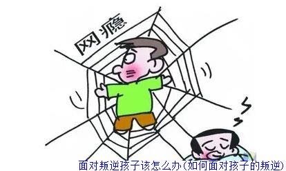 面对叛逆孩子该怎么办(如何面对孩子的叛逆)